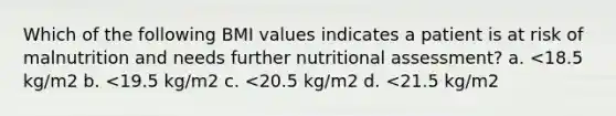 Which of the following BMI values indicates a patient is at risk of malnutrition and needs further nutritional assessment? a. <18.5 kg/m2 b. <19.5 kg/m2 c. <20.5 kg/m2 d. <21.5 kg/m2