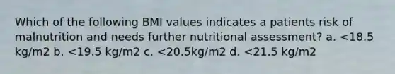 Which of the following BMI values indicates a patients risk of malnutrition and needs further nutritional assessment? a. <18.5 kg/m2 b. <19.5 kg/m2 c. <20.5kg/m2 d. <21.5 kg/m2