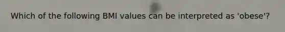 Which of the following BMI values can be interpreted as 'obese'?