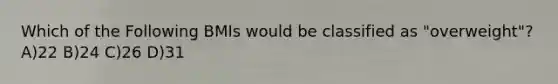 Which of the Following BMIs would be classified as "overweight"? A)22 B)24 C)26 D)31