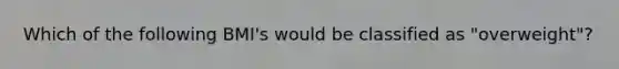 Which of the following BMI's would be classified as "overweight"?
