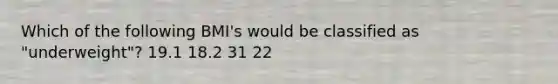 Which of the following BMI's would be classified as "underweight"? 19.1 18.2 31 22