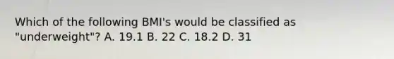 Which of the following BMI's would be classified as "underweight"? A. 19.1 B. 22 C. 18.2 D. 31