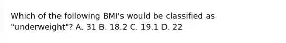 Which of the following BMI's would be classified as "underweight"? A. 31 B. 18.2 C. 19.1 D. 22