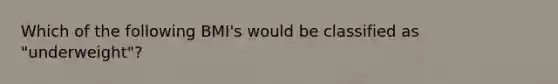 Which of the following BMI's would be classified as "underweight"?