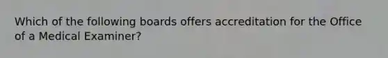 Which of the following boards offers accreditation for the Office of a Medical Examiner?