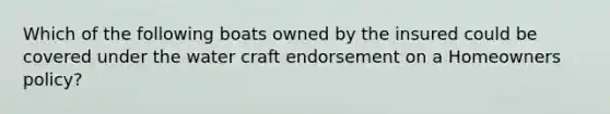 Which of the following boats owned by the insured could be covered under the water craft endorsement on a Homeowners policy?