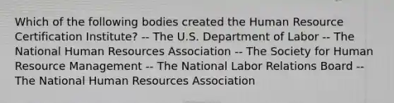 Which of the following bodies created the Human Resource Certification Institute? -- The U.S. Department of Labor -- The National Human Resources Association -- The Society for Human Resource Management -- The National Labor Relations Board -- The National Human Resources Association