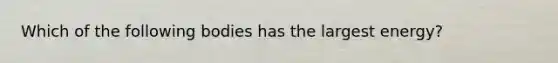 Which of the following bodies has the largest energy?