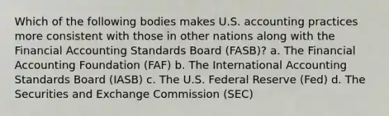 Which of the following bodies makes U.S. accounting practices more consistent with those in other nations along with the Financial Accounting Standards Board (FASB)? a. The Financial Accounting Foundation (FAF) b. The International Accounting Standards Board (IASB) c. The U.S. Federal Reserve (Fed) d. The Securities and Exchange Commission (SEC)