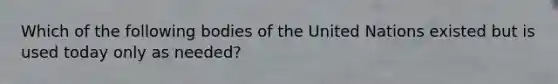 Which of the following bodies of the United Nations existed but is used today only as needed?