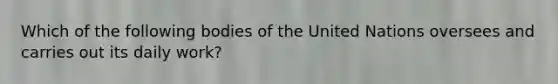 Which of the following bodies of the United Nations oversees and carries out its daily work?