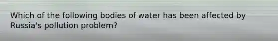 Which of the following bodies of water has been affected by Russia's pollution problem?