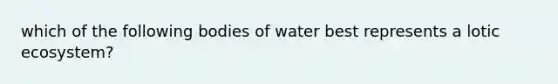 which of the following bodies of water best represents a lotic ecosystem?