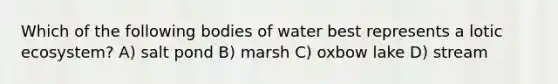 Which of the following bodies of water best represents a lotic ecosystem? A) salt pond B) marsh C) oxbow lake D) stream