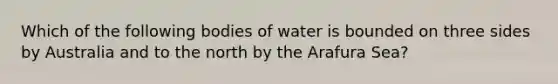 Which of the following bodies of water is bounded on three sides by Australia and to the north by the Arafura Sea?