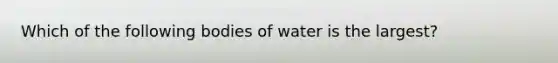 Which of the following bodies of water is the largest?