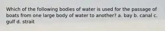 Which of the following bodies of water is used for the passage of boats from one large body of water to another? a. bay b. canal c. gulf d. strait