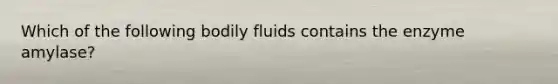 Which of the following bodily fluids contains the enzyme amylase?