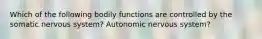 Which of the following bodily functions are controlled by the somatic nervous system? Autonomic nervous system?