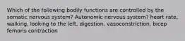 Which of the following bodily functions are controlled by the somatic nervous system? Autonomic nervous system? heart rate, walking, looking to the left, digestion, vasoconstriction, bicep femoris contraction