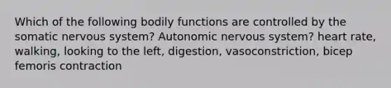 Which of the following bodily functions are controlled by the somatic nervous system? Autonomic nervous system? heart rate, walking, looking to the left, digestion, vasoconstriction, bicep femoris contraction