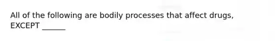 All of the following are bodily processes that affect drugs, EXCEPT ______