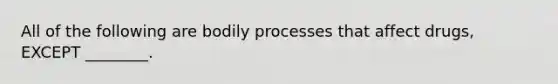 All of the following are bodily processes that affect drugs, EXCEPT ________.