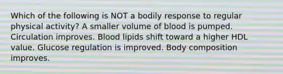 Which of the following is NOT a bodily response to regular physical activity? A smaller volume of blood is pumped. Circulation improves. Blood lipids shift toward a higher HDL value. Glucose regulation is improved. Body composition improves.