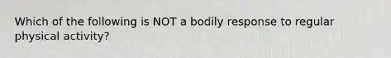 Which of the following is NOT a bodily response to regular physical activity?