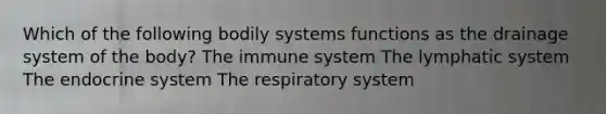 Which of the following bodily systems functions as the drainage system of the body? The immune system The <a href='https://www.questionai.com/knowledge/keuDvS9x7e-lymphatic-system' class='anchor-knowledge'>lymphatic system</a> The <a href='https://www.questionai.com/knowledge/k97r8ZsIZg-endocrine-system' class='anchor-knowledge'>endocrine system</a> The respiratory system