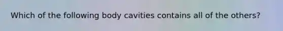 Which of the following body cavities contains all of the others?