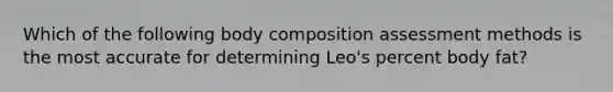 Which of the following body composition assessment methods is the most accurate for determining Leo's percent body fat?