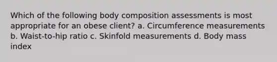 Which of the following body composition assessments is most appropriate for an obese client? a. Circumference measurements b. Waist-to-hip ratio c. Skinfold measurements d. Body mass index