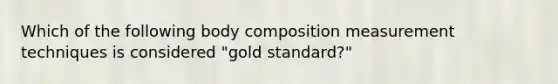 Which of the following body composition measurement techniques is considered "gold standard?"