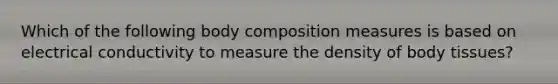 Which of the following body composition measures is based on electrical conductivity to measure the density of body tissues?