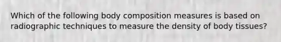 Which of the following body composition measures is based on radiographic techniques to measure the density of body tissues?