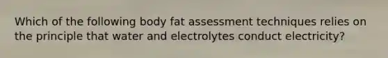 Which of the following body fat assessment techniques relies on the principle that water and electrolytes conduct electricity?