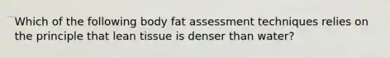 Which of the following body fat assessment techniques relies on the principle that lean tissue is denser than water?