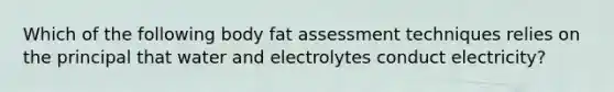 Which of the following body fat assessment techniques relies on the principal that water and electrolytes conduct electricity?