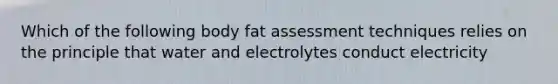 Which of the following body fat assessment techniques relies on the principle that water and electrolytes conduct electricity