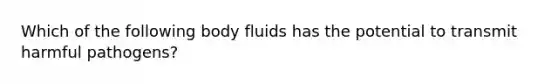 Which of the following body fluids has the potential to transmit harmful pathogens?