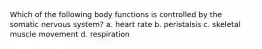 Which of the following body functions is controlled by the somatic nervous system? a. heart rate b. peristalsis c. skeletal muscle movement d. respiration