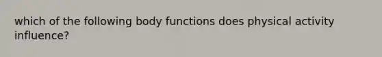 which of the following body functions does physical activity influence?