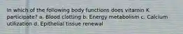 In which of the following body functions does vitamin K participate? a. Blood clotting b. Energy metabolism c. Calcium utilization d. Epithelial tissue renewal