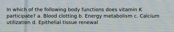 In which of the following body functions does vitamin K participate? a. Blood clotting b. Energy metabolism c. Calcium utilization d. Epithelial tissue renewal