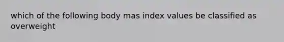 which of the following body mas index values be classified as overweight