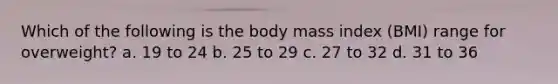 Which of the following is the body mass index (BMI) range for overweight? a. 19 to 24 b. 25 to 29 c. 27 to 32 d. 31 to 36