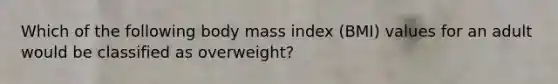 Which of the following body mass index (BMI) values for an adult would be classified as overweight?