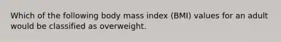 Which of the following body mass index (BMI) values for an adult would be classified as overweight.